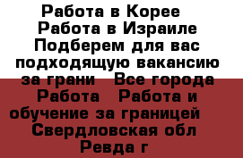  Работа в Корее I Работа в Израиле Подберем для вас подходящую вакансию за грани - Все города Работа » Работа и обучение за границей   . Свердловская обл.,Ревда г.